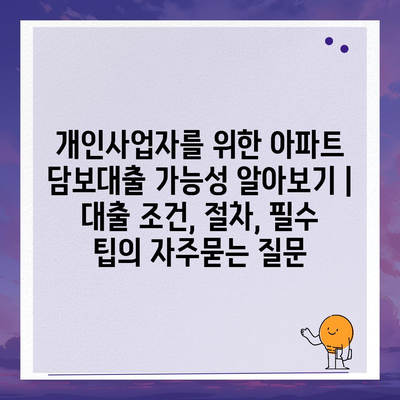 개인사업자를 위한 아파트 담보대출 가능성 알아보기 | 대출 조건, 절차, 필수 팁