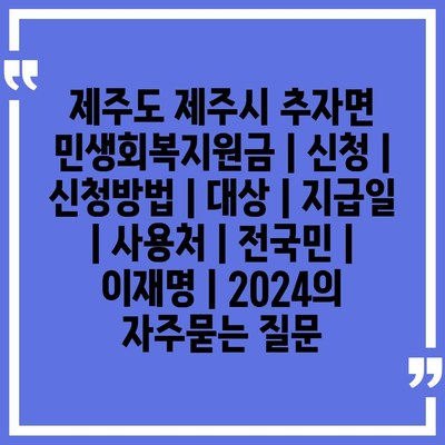 제주도 제주시 추자면 민생회복지원금 | 신청 | 신청방법 | 대상 | 지급일 | 사용처 | 전국민 | 이재명 | 2024