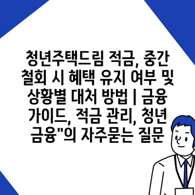 청년주택드림 적금, 중간 철회 시 혜택 유지 여부 및 상황별 대처 방법 | 금융 가이드, 적금 관리, 청년 금융"