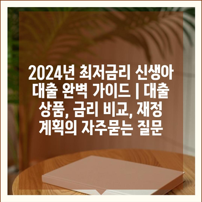 2024년 최저금리 신생아 대출 완벽 가이드 | 대출 상품, 금리 비교, 재정 계획