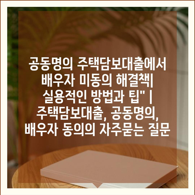 공동명의 주택담보대출에서 배우자 미동의 해결책| 실용적인 방법과 팁" | 주택담보대출, 공동명의, 배우자 동의