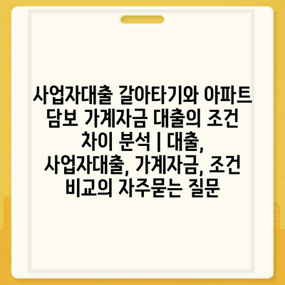 사업자대출 갈아타기와 아파트 담보 가계자금 대출의 조건 차이 분석 | 대출, 사업자대출, 가계자금, 조건 비교