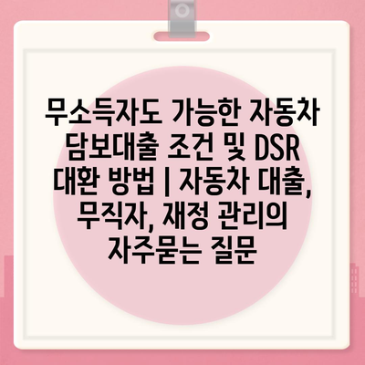 무소득자도 가능한 자동차 담보대출 조건 및 DSR 대환 방법 | 자동차 대출, 무직자, 재정 관리