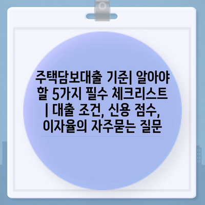 주택담보대출 기준| 알아야 할 5가지 필수 체크리스트 | 대출 조건, 신용 점수, 이자율