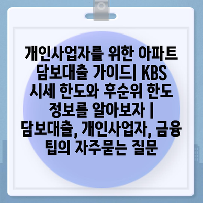 개인사업자를 위한 아파트 담보대출 가이드| KBS 시세 한도와 후순위 한도 정보를 알아보자 | 담보대출, 개인사업자, 금융 팁