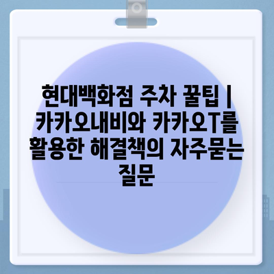 현대백화점 주차 꿀팁 | 카카오내비와 카카오T를 활용한 해결책