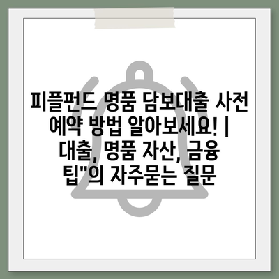 피플펀드 명품 담보대출 사전 예약 방법 알아보세요! | 대출, 명품 자산, 금융 팁"