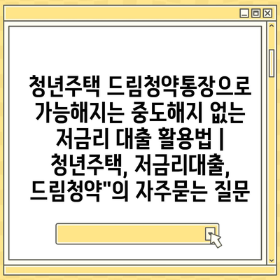 청년주택 드림청약통장으로 가능해지는 중도해지 없는 저금리 대출 활용법 | 청년주택, 저금리대출, 드림청약"