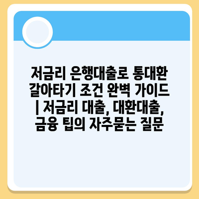 저금리 은행대출로 통대환 갈아타기 조건 완벽 가이드 | 저금리 대출, 대환대출, 금융 팁