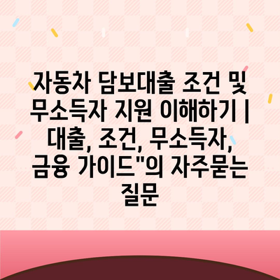 자동차 담보대출 조건 및 무소득자 지원 이해하기 | 대출, 조건, 무소득자, 금융 가이드"