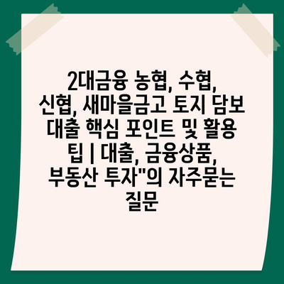 2대금융 농협, 수협, 신협, 새마을금고 토지 담보 대출 핵심 포인트 및 활용 팁 | 대출, 금융상품, 부동산 투자"