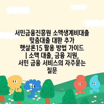 서민금융진흥원 소액생계비대출 맞춤대출 대환 추가 햇살론15 활용 방법 가이드 | 소액 대출, 금융 지원, 서민 금융 서비스