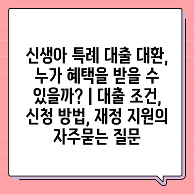 신생아 특례 대출 대환, 누가 혜택을 받을 수 있을까? | 대출 조건, 신청 방법, 재정 지원