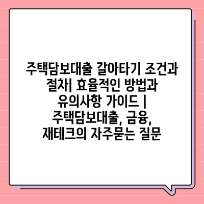 주택담보대출 갈아타기 조건과 절차| 효율적인 방법과 유의사항 가이드 | 주택담보대출, 금융, 재테크