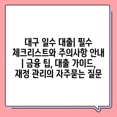 대구 일수 대출| 필수 체크리스트와 주의사항 안내 | 금융 팁, 대출 가이드, 재정 관리