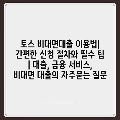 토스 비대면대출 이용법| 간편한 신청 절차와 필수 팁 | 대출, 금융 서비스, 비대면 대출