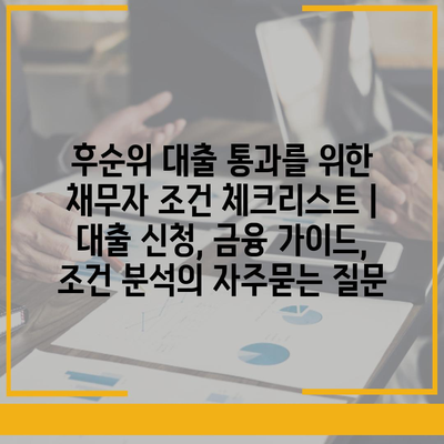 후순위 대출 통과를 위한 채무자 조건 체크리스트 | 대출 신청, 금융 가이드, 조건 분석