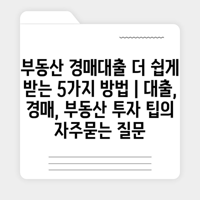 부동산 경매대출 더 쉽게 받는 5가지 방법 | 대출, 경매, 부동산 투자 팁