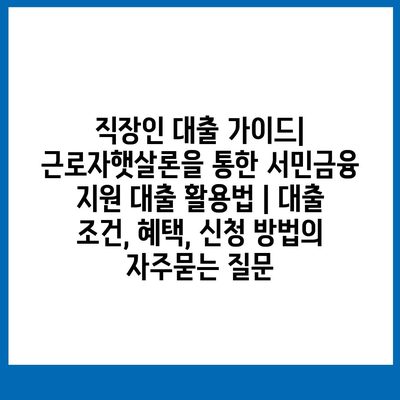 직장인 대출 가이드| 근로자햇살론을 통한 서민금융 지원 대출 활용법 | 대출 조건, 혜택, 신청 방법