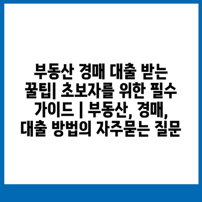 부동산 경매 대출 받는 꿀팁| 초보자를 위한 필수 가이드 | 부동산, 경매, 대출 방법