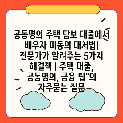 공동명의 주택 담보 대출에서 배우자 미동의 대처법| 전문가가 알려주는 5가지 해결책 | 주택 대출, 공동명의, 금융 팁"