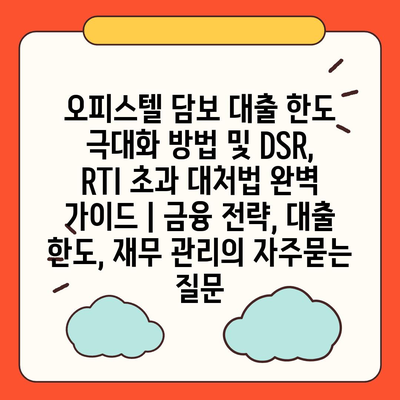 오피스텔 담보 대출 한도 극대화 방법 및 DSR, RTI 초과 대처법 완벽 가이드 | 금융 전략, 대출 한도, 재무 관리