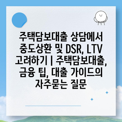 주택담보대출 상담에서 중도상환 및 DSR, LTV 고려하기 | 주택담보대출, 금융 팁, 대출 가이드