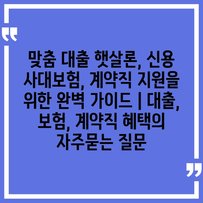 맞춤 대출 햇살론, 신용 사대보험, 계약직 지원을 위한 완벽 가이드 | 대출, 보험, 계약직 혜택