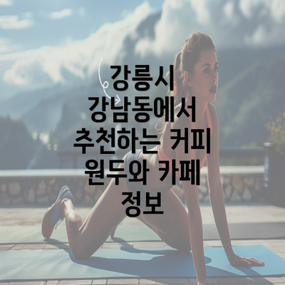 강릉시 강남동에서 추천하는 커피 원두와 카페 정보