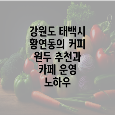 강원도 태백시 황연동의 커피 원두 추천과 카페 운영 노하우