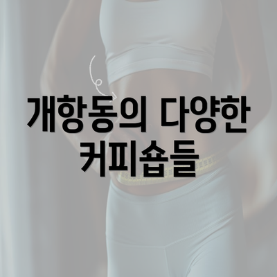 개항동의 다양한 커피숍들