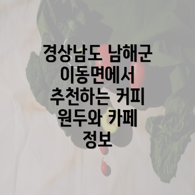 경상남도 남해군 이동면에서 추천하는 커피 원두와 카페 정보