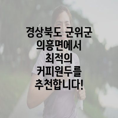 경상북도 군위군 의흥면에서 최적의 커피원두를 추천합니다!