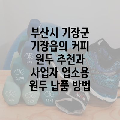 부산시 기장군 기장읍의 커피 원두 추천과 사업자 업소용 원두 납품 방법