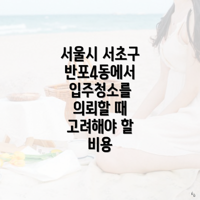 서울시 서초구 반포4동에서 입주청소를 의뢰할 때 고려해야 할 비용