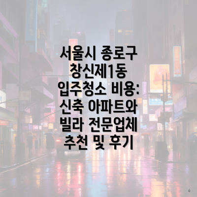 서울시 종로구 창신제1동 입주청소 비용: 신축 아파트와 빌라 전문업체 추천 및 후기