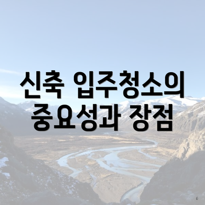 신축 입주청소의 중요성과 장점