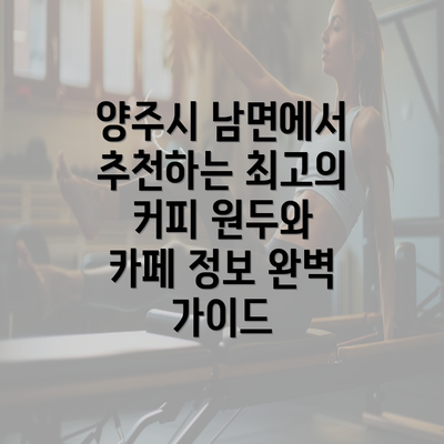 양주시 남면에서 추천하는 최고의 커피 원두와 카페 정보 완벽 가이드