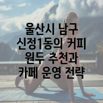 울산시 남구 신정1동의 커피 원두 추천과 카페 운영 전략