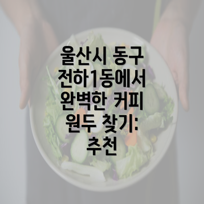 울산시 동구 전하1동에서 완벽한 커피 원두 찾기: 추천