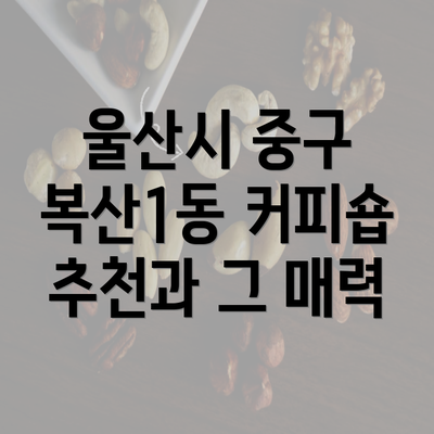 울산시 중구 복산1동 커피숍 추천과 그 매력