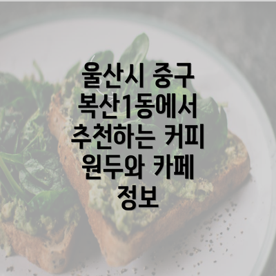 울산시 중구 복산1동에서 추천하는 커피 원두와 카페 정보