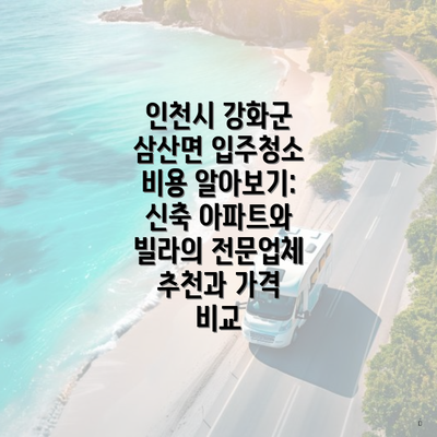 인천시 강화군 삼산면 입주청소 비용 알아보기: 신축 아파트와 빌라의 전문업체 추천과 가격 비교