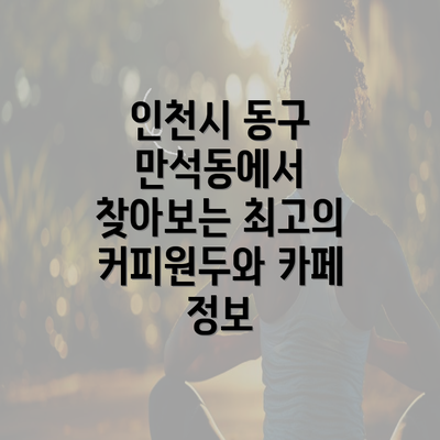 인천시 동구 만석동에서 찾아보는 최고의 커피원두와 카페 정보