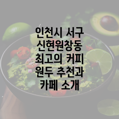 인천시 서구 신현원창동 최고의 커피 원두 추천과 카페 소개