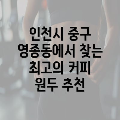 인천시 중구 영종동에서 찾는 최고의 커피 원두 추천