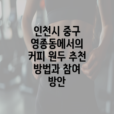 인천시 중구 영종동에서의 커피 원두 추천 방법과 참여 방안