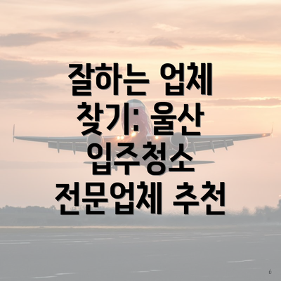 잘하는 업체 찾기: 울산 입주청소 전문업체 추천