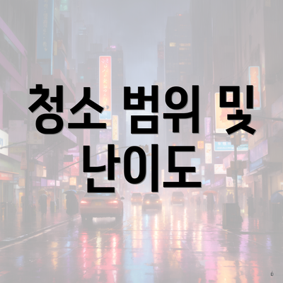 청소 범위 및 난이도