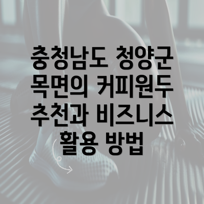 충청남도 청양군 목면의 커피원두 추천과 비즈니스 활용 방법